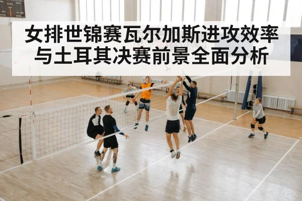 女排世锦赛瓦尔加斯进攻效率与土耳其决赛前景全面分析