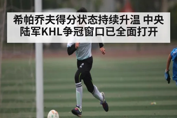 希帕乔夫得分状态持续升温 中央陆军KHL争冠窗口已全面打开