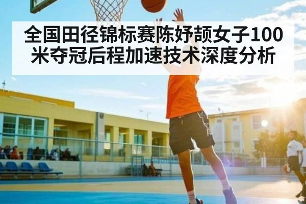 全国田径锦标赛陈妤颉女子100米夺冠后程加速技术深度分析