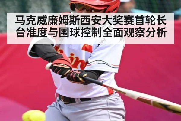 马克威廉姆斯西安大奖赛首轮长台准度与围球控制全面观察分析
