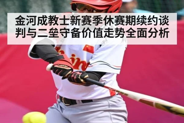 金河成教士新赛季休赛期续约谈判与二垒守备价值走势全面分析