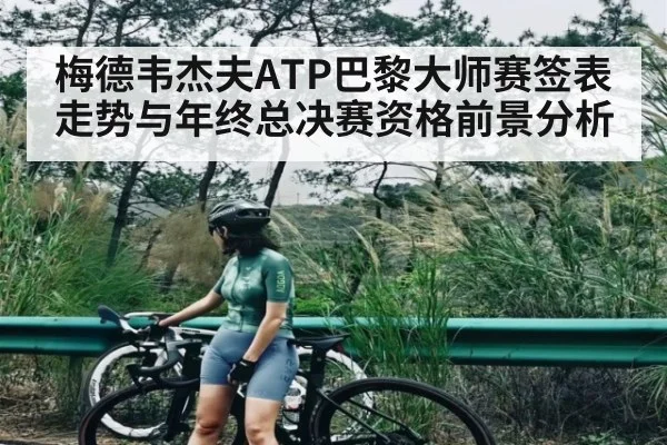 梅德韦杰夫ATP巴黎大师赛签表走势与年终总决赛资格前景分析