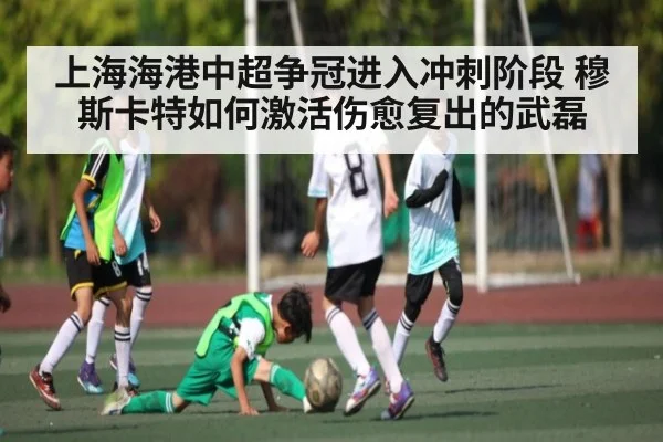 上海海港中超争冠进入冲刺阶段 穆斯卡特如何激活伤愈复出的武磊