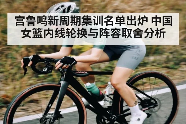 宫鲁鸣新周期集训名单出炉 中国女篮内线轮换与阵容取舍分析