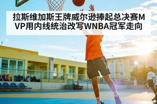 拉斯维加斯王牌威尔逊捧起总决赛MVP用内线统治改写WNBA冠军走向